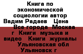 Книга по экономической социологии автор Вадим Радаев › Цена ­ 400 - Все города, Москва г. Книги, музыка и видео » Книги, журналы   . Ульяновская обл.,Ульяновск г.